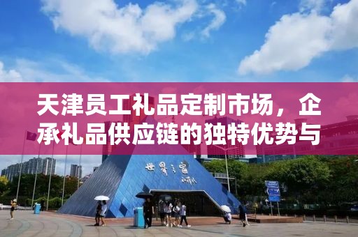 天津员工礼品定制市场，企承礼品供应链的独特优势与商业机遇
