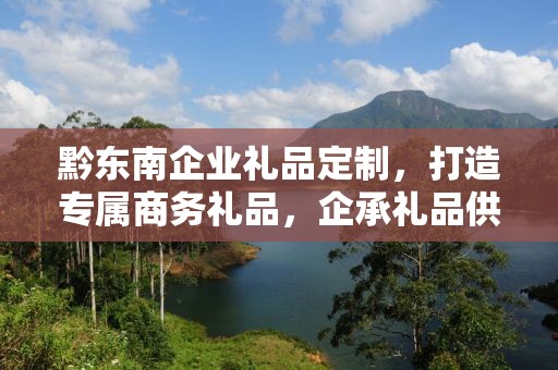 黔东南企业礼品定制，打造专属商务礼品，企承礼品供应链为您助力
