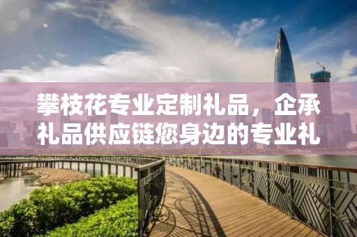 攀枝花专业定制礼品，企承礼品供应链您身边的专业礼品定制公司
