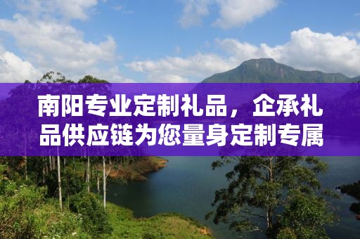 南阳专业定制礼品，企承礼品供应链为您量身定制专属礼品